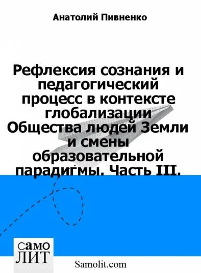 Рефлексия сознания и педагогический процесс в контексте глобализации Общества людей Земли и смены образовательной парадигмы. Часть III.