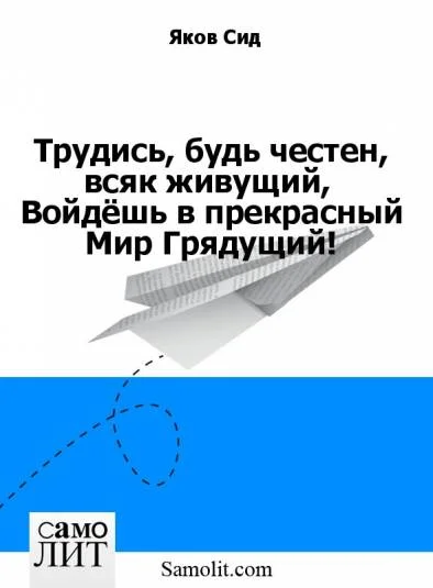 Трудись, будь честен, всяк живущий,  Войдёшь в прекрасный Мир Грядущий! Книга 1