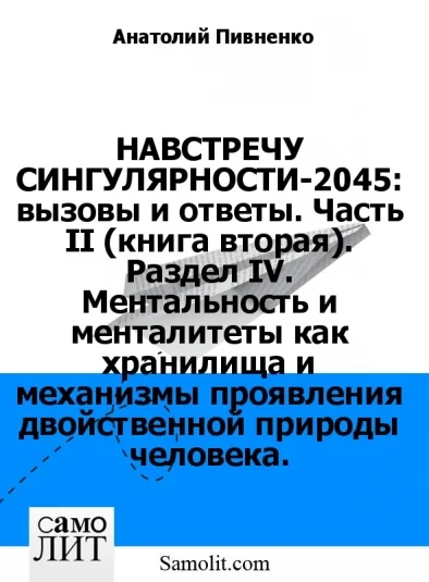 НАВСТРЕЧУ СИНГУЛЯРНОСТИ-2045: вызовы и ответы. Часть II (книга вторая). Раздел IV. Ментальность и менталитеты как хранилища и механизмы проявления двойственной природы человека.