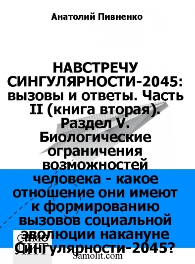 НАВСТРЕЧУ СИНГУЛЯРНОСТИ-2045: вызовы и ответы. Часть II (книга вторая). Раздел V. Биологические ограничения возможностей человека - какое отношение они имеют к формированию вызовов социальной эволюции накануне Сингулярности-2045?
