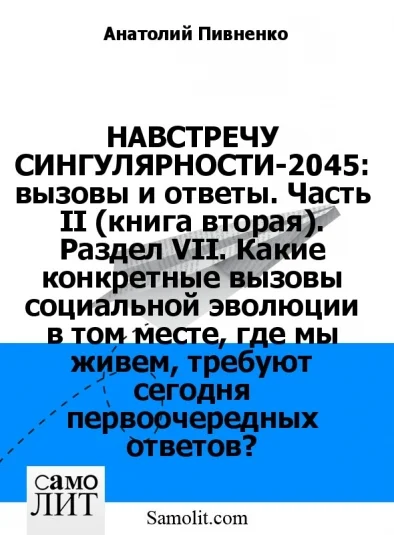 НАВСТРЕЧУ СИНГУЛЯРНОСТИ-2045: вызовы и ответы. Часть II (книга вторая). Раздел VII. Какие конкретные вызовы социальной эволюции в том месте, где мы живем, требуют сегодня первоочередных ответов?