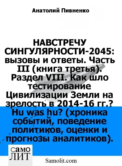 НАВСТРЕЧУ СИНГУЛЯРНОСТИ-2045: вызовы и ответы. Часть III (книга третья). Раздел VIII. Как шло тестирование Цивилизации Земли на зрелость в 2014-16 гг.? Hu was hu? (хроника событий, поведение политиков, оценки и прогнозы аналитиков).