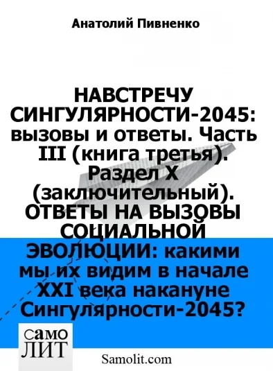 НАВСТРЕЧУ СИНГУЛЯРНОСТИ-2045: вызовы и ответы. Часть III (книга третья). Раздел X (заключительный). ОТВЕТЫ НА ВЫЗОВЫ СОЦИАЛЬНОЙ ЭВОЛЮЦИИ: какими мы их видим в начале XXI века накануне Сингулярности-2045?