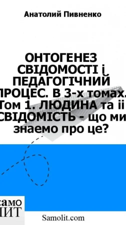 ОНТОГЕНЕЗ СВIДОМОСТI i ПЕДАГОГIЧНИЙ ПРОЦЕС. В 3-х томах. Том 1. ЛЮДИНА та її СВIДОМIСТЬ - що ми знаємо про це?