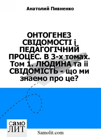ОНТОГЕНЕЗ СВIДОМОСТI i ПЕДАГОГIЧНИЙ ПРОЦЕС. В 3-х томах. Том 1. ЛЮДИНА та її СВIДОМIСТЬ - що ми знаємо про це?