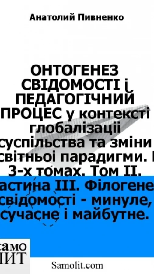 ОНТОГЕНЕЗ СВIДОМОСТI i ПЕДАГОГIЧНИЙ ПРОЦЕС у контекстi глобалiзації суспiльства та змiни освiтньої парадигми. В 3-х томах. Том II. Частина III. Фiлогенез свiдомостi - минуле, сучасне i майбутнє.