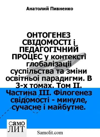 ОНТОГЕНЕЗ СВIДОМОСТI i ПЕДАГОГIЧНИЙ ПРОЦЕС у контекстi глобалiзації суспiльства та змiни освiтньої парадигми. В 3-х томах. Том II. Частина III. Фiлогенез свiдомостi - минуле, сучасне i майбутнє.