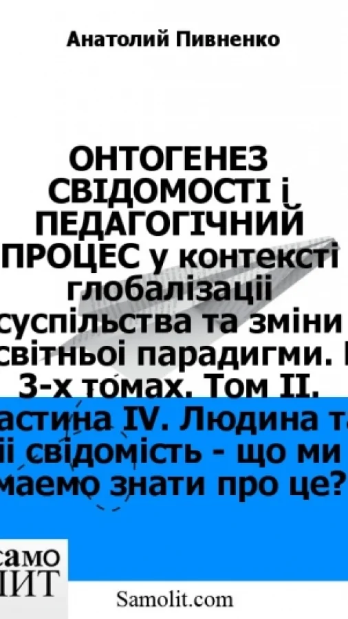 ОНТОГЕНЕЗ СВIДОМОСТI i ПЕДАГОГIЧНИЙ ПРОЦЕС у контекстi глобалiзацїї суспiльства та змiни освiтньої парадигми. В 3-х томах. Том II. Частина IV. Людина та її свiдомiсть - що ми маємо знати про це?