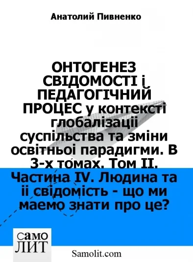 ОНТОГЕНЕЗ СВIДОМОСТI i ПЕДАГОГIЧНИЙ ПРОЦЕС у контекстi глобалiзацїї суспiльства та змiни освiтньої парадигми. В 3-х томах. Том II. Частина IV. Людина та її свiдомiсть - що ми маємо знати про це?