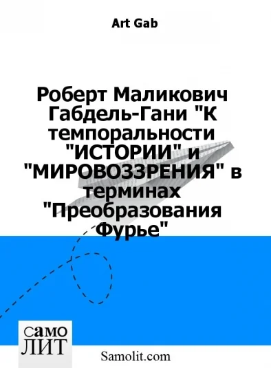 Роберт Маликович Габдель-Гани "К темпоральности "ИСТОРИИ" и "МИРОВОЗЗРЕНИЯ" в терминах "Преобразования Фурье"
